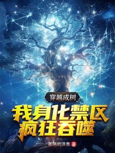 穿越成树,我身化禁区疯狂吞噬 穿越成树,我身化禁区疯狂吞噬