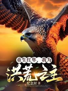 重生红隼,我为洪荒之主 重生红隼,我为洪荒之主