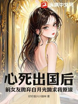 心死出国后,前女友抛弃白月光跪求我原谅 心死出国后,前女友抛弃白月光跪求我原谅