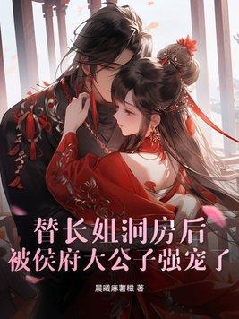 替长姐洞房后,被侯府大公子强宠了 替长姐洞房后,被侯府大公子强宠了
