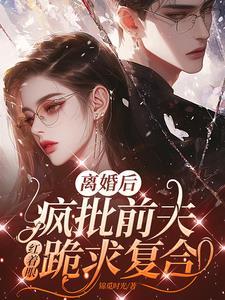 离婚后,疯批前夫红着眼跪求复合 离婚后,疯批前夫红着眼跪求复合