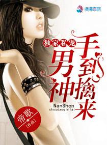 独家私宠:男神手到擒来 独家私宠:男神手到擒来