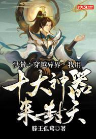 洪荒:穿越异界,我用十大神器来封天 洪荒:穿越异界,我用十大神器来封天