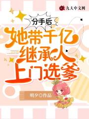分手后,她带千亿继承人上门选爹 分手后,她带千亿继承人上门选爹